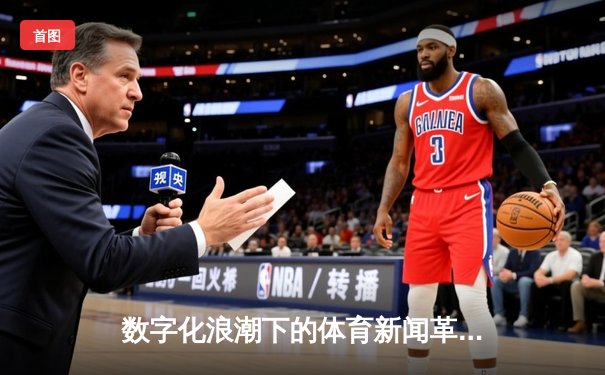 数字化浪潮下的体育新闻革命：从信息传递到沉浸式体验的蜕变
