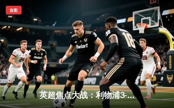 英超焦点大战：利物浦3-1逆转曼城，萨拉赫传射建功