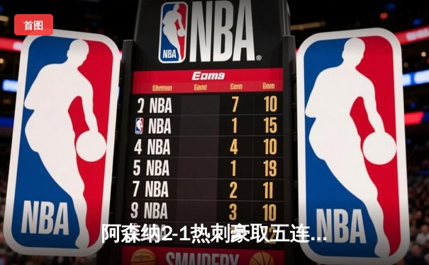 阿森纳2-1热刺豪取五连胜，萨卡传射建功领跑积分榜