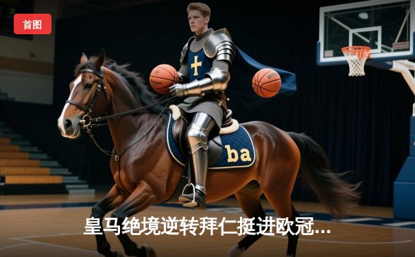 皇马绝境逆转拜仁挺进欧冠决赛 何塞卢替补双响铸就传奇之夜