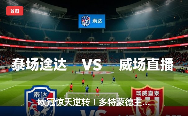 欧冠惊天逆转！多特蒙德主场3-2力克巴黎，罗伊斯传射闪耀威斯特法伦