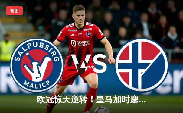 欧冠惊天逆转！皇马加时鏖战3-2淘汰曼城，本泽马点射定乾坤