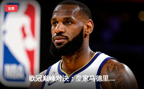 欧冠巅峰对决：皇家马德里加时鏖战3-2力克拜仁慕尼黑，本泽马戴帽封神