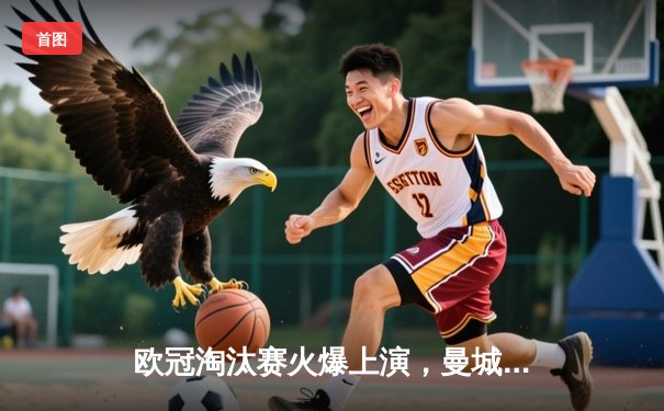 欧冠淘汰赛火爆上演，曼城主场逆转拜仁，哈兰德独中两元定乾坤