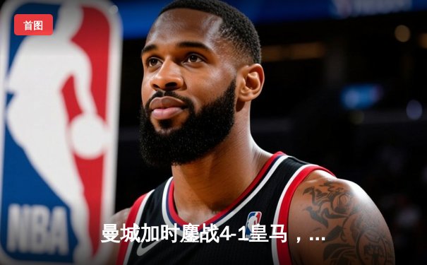 曼城加时鏖战4-1皇马，总比分5-3晋级欧冠决赛